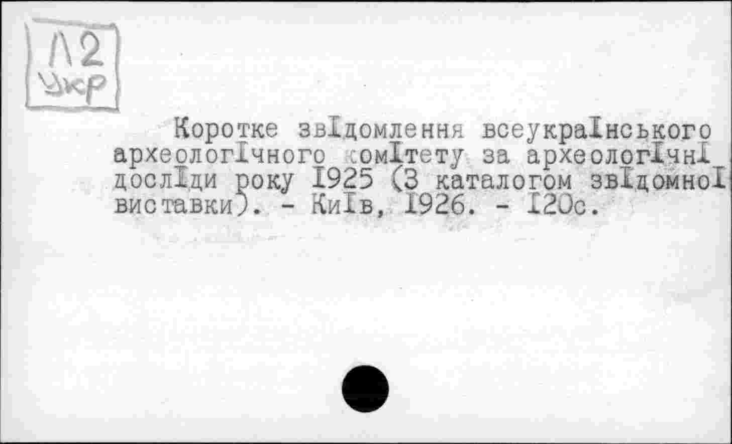 ﻿Коротке звідомлення всеукраїнського археологічного сомітету за археологічні досліди року 1925 (3 каталогом звідомної виставки?. - Київ, 1926. - І2Ос.